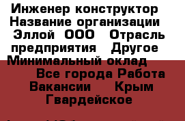 Инженер-конструктор › Название организации ­ Эллой, ООО › Отрасль предприятия ­ Другое › Минимальный оклад ­ 25 000 - Все города Работа » Вакансии   . Крым,Гвардейское